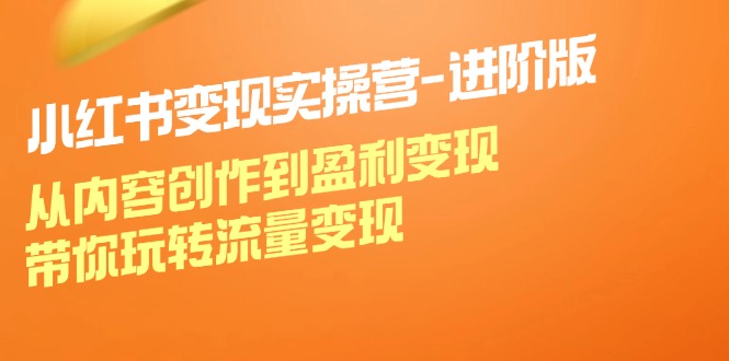 （12234期）小红书变现实操营-进阶版：从内容创作到盈利变现，带你玩转流量变现-枫客网创