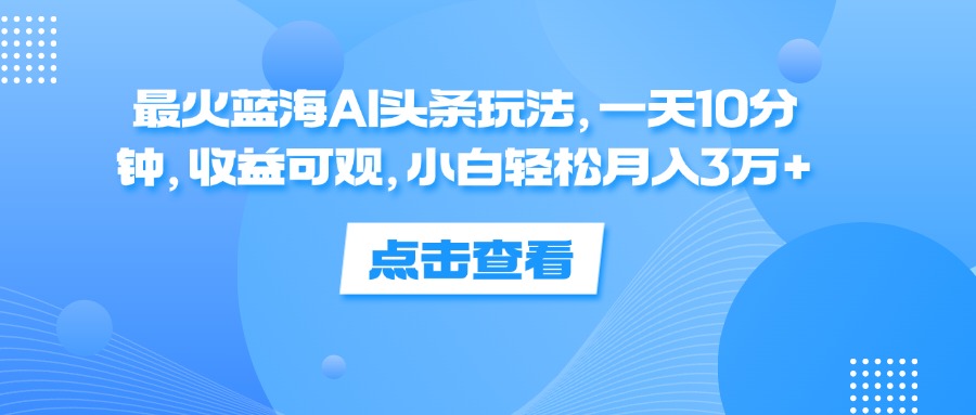 （12257期）最火蓝海AI头条玩法，一天10分钟，收益可观，小白轻松月入3万+-枫客网创