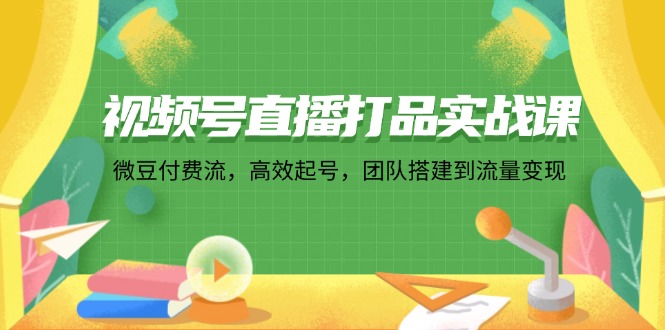 （12262期）视频号直播打品实战课：微 豆 付 费 流，高效起号，团队搭建到流量变现-枫客网创