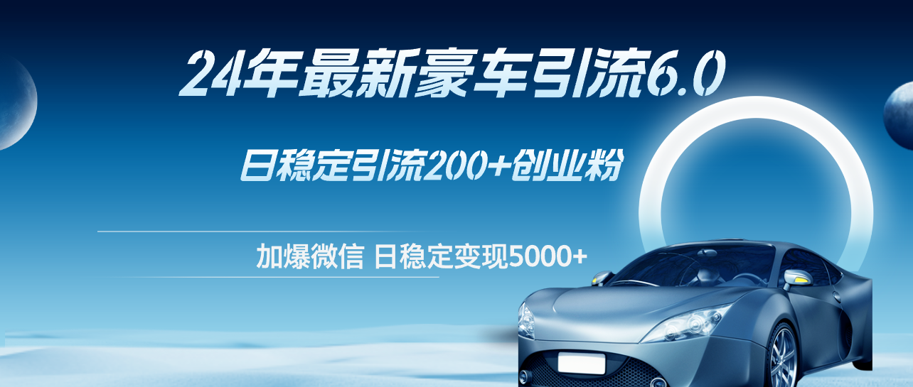 （12268期）24年最新豪车引流6.0，日引500+创业粉，日稳定变现5000+-枫客网创