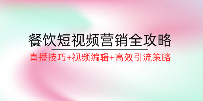 （12335期）餐饮短视频营销全攻略：直播技巧+视频编辑+高效引流策略-枫客网创