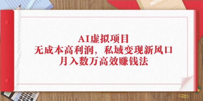 （12355期）AI虚拟项目：无成本高利润，私域变现新风口，月入数万高效赚钱法-枫客网创