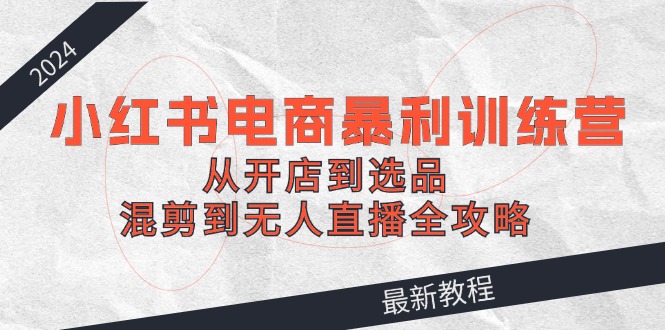 （12361期）2024小红书电商暴利训练营：从开店到选品，混剪到无人直播全攻略-枫客网创