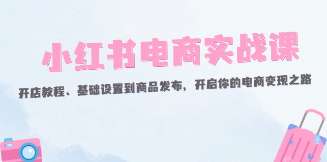 （12367期）小红书电商实战课：开店教程、基础设置到商品发布，开启你的电商变现之路-枫客网创