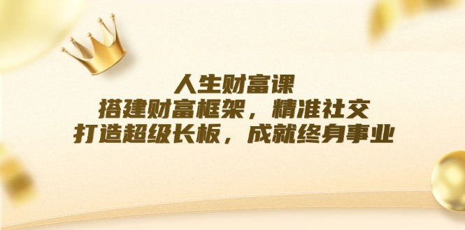 （12384期）人生财富课：搭建财富框架，精准社交，打造超级长板，成就终身事业-枫客网创