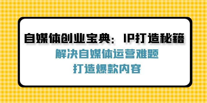 （12400期）自媒体创业宝典：IP打造秘籍：解决自媒体运营难题，打造爆款内容-枫客网创