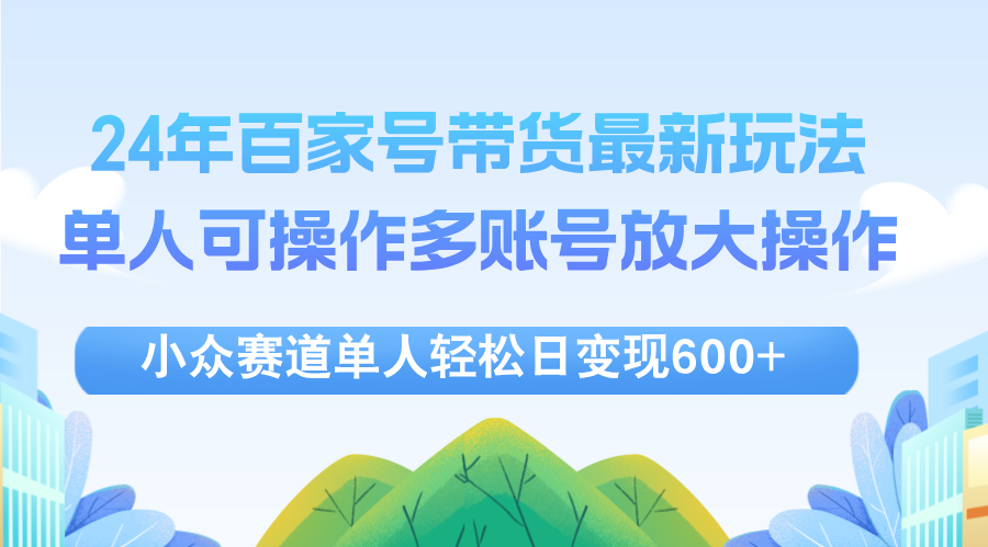 （12405期）24年百家号视频带货最新玩法，单人可操作多账号放大操作，单人轻松日变…-枫客网创