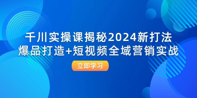 （12424期）千川实操课揭秘2024新打法：爆品打造+短视频全域营销实战-枫客网创