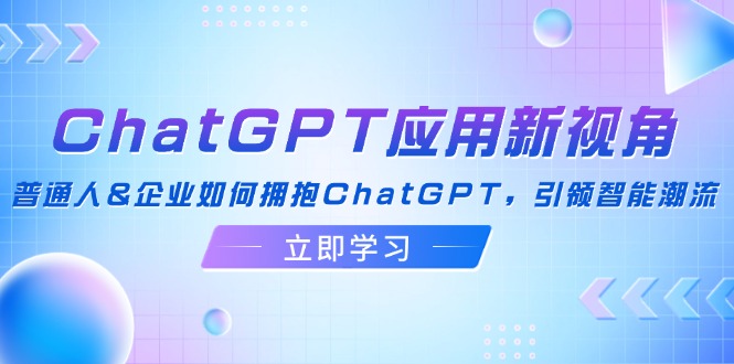 （12427期）ChatGPT应用新视角：普通人&企业如何拥抱ChatGPT，引领智能潮流-枫客网创