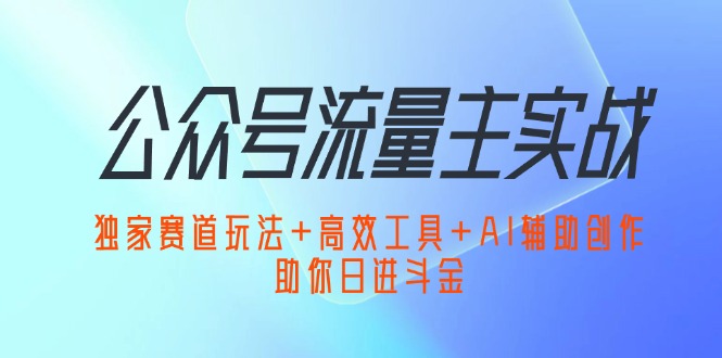 （12458期）公众号流量主实战：独家赛道玩法+高效工具+AI辅助创作，助你日进斗金-枫客网创