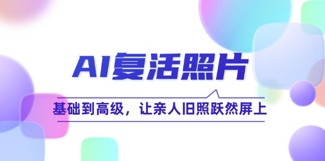 （12477期）AI复活照片技巧课：基础到高级，让亲人旧照跃然屏上（无水印）-枫客网创