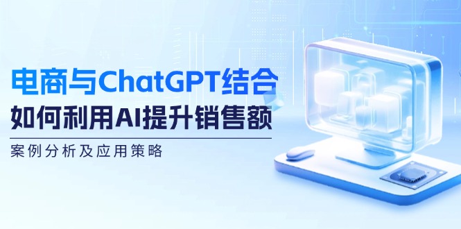 （12479期）电商与ChatGPT结合：如何利用AI提升销售额，案例分析及应用策略-枫客网创