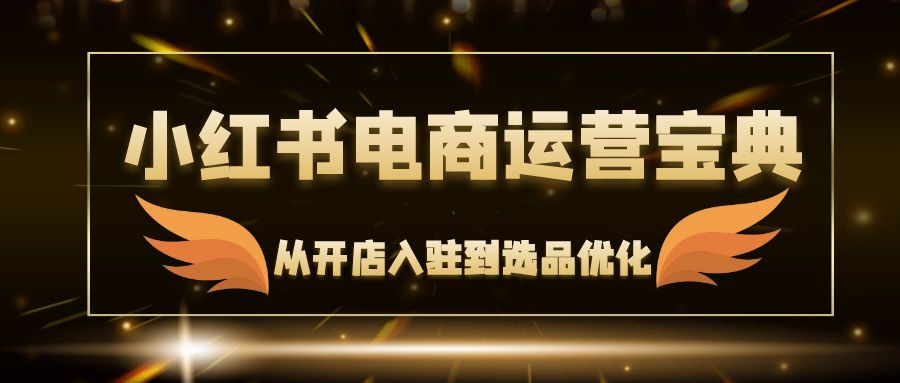 （12497期）小红书电商运营宝典：从开店入驻到选品优化，一站式解决你的电商难题-枫客网创