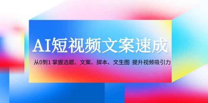 （12507期）AI短视频文案速成：从0到1 掌握选题、文案、脚本、文生图  提升视频吸引力-枫客网创