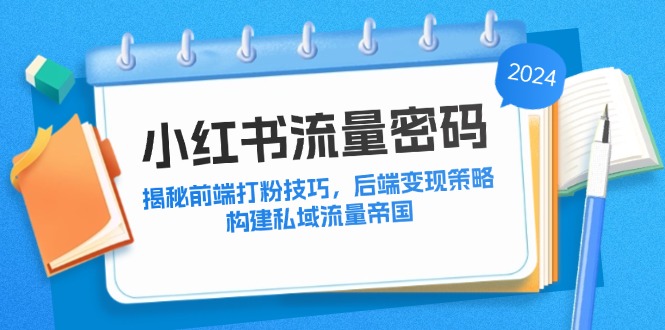 （12510期）小红书流量密码：揭秘前端打粉技巧，后端变现策略，构建私域流量帝国-枫客网创