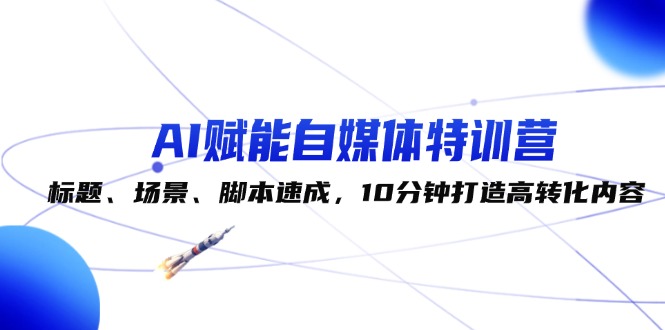 （12522期）AI赋能自媒体特训营：标题、场景、脚本速成，10分钟打造高转化内容-枫客网创