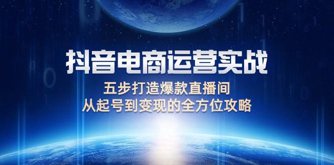 （12542期）抖音电商运营实战：五步打造爆款直播间，从起号到变现的全方位攻略-枫客网创