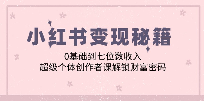 （12555期）小红书变现秘籍：0基础到七位数收入，超级个体创作者课解锁财富密码-枫客网创