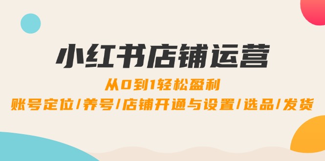 小红书店铺运营：0到1轻松盈利，账号定位/养号/店铺开通与设置/选品/发货-枫客网创