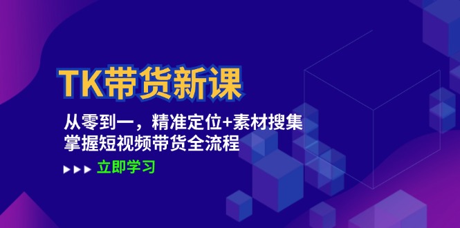 TK带货新课：从零到一，精准定位+素材搜集 掌握短视频带货全流程-枫客网创