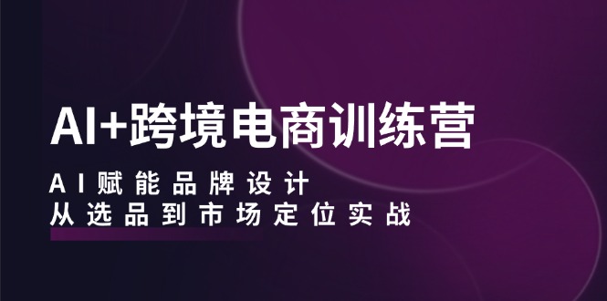 AI+跨境电商训练营：AI赋能品牌设计，从选品到市场定位实战-枫客网创