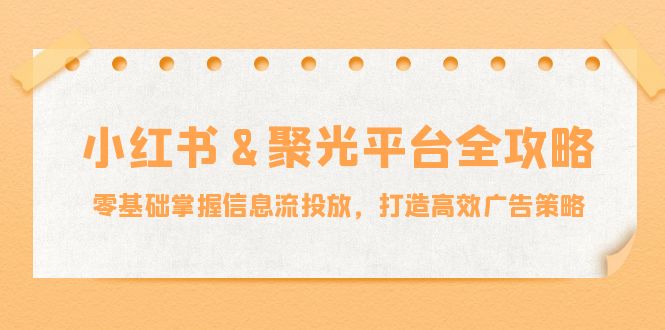 小红薯&聚光平台全攻略：零基础掌握信息流投放，打造高效广告策略-枫客网创