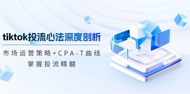 tiktok投流心法深度剖析：市场运营策略+CPA-T曲线，掌握投流精髓-枫客网创