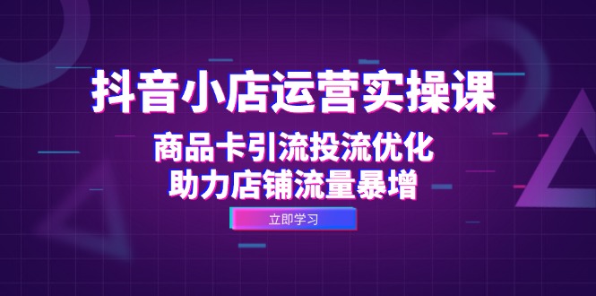 （12834期）抖音小店运营实操课：商品卡引流投流优化，助力店铺流量暴增-枫客网创