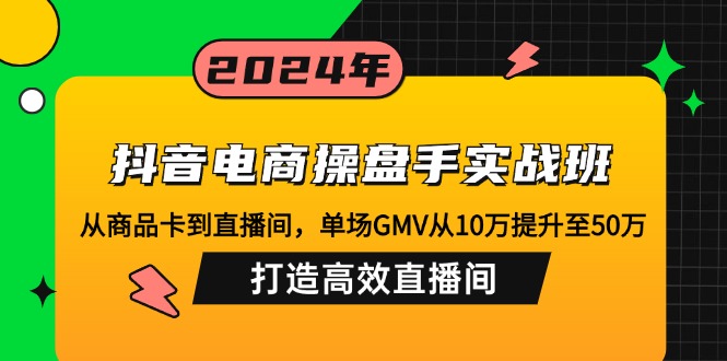 （12845期）抖音电商操盘手实战班：从商品卡到直播间，单场GMV从10万提升至50万，…-枫客网创