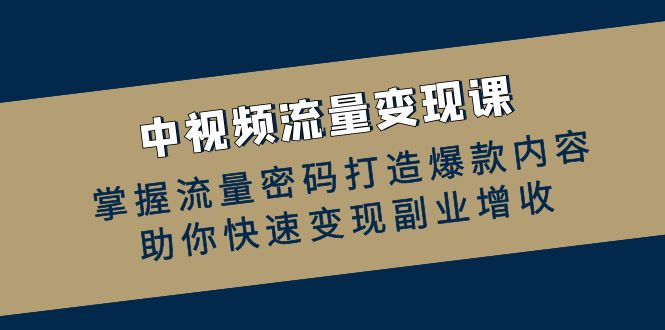 （12864期）中视频流量变现课：掌握流量密码打造爆款内容，助你快速变现副业增收-枫客网创