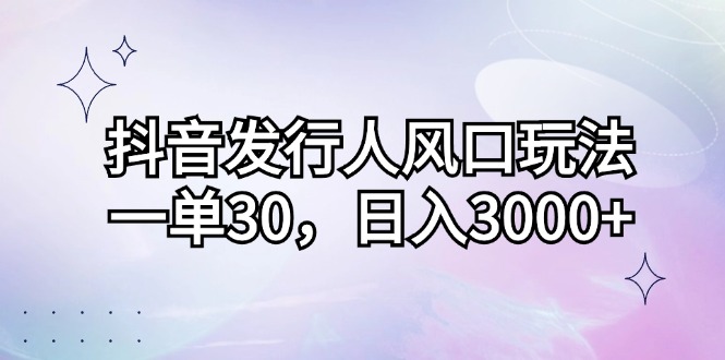 （12874期）抖音发行人风口玩法，一单30，日入3000+-枫客网创