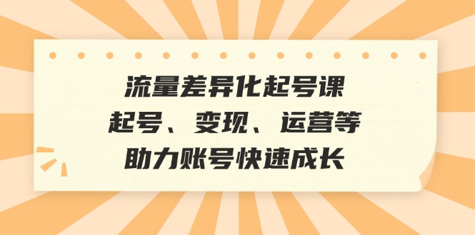 （12911期）流量差异化起号课：起号、变现、运营等，助力账号快速成长-枫客网创