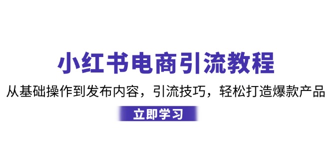 （12913期）小红书电商引流教程：从基础操作到发布内容，引流技巧，轻松打造爆款产品-枫客网创