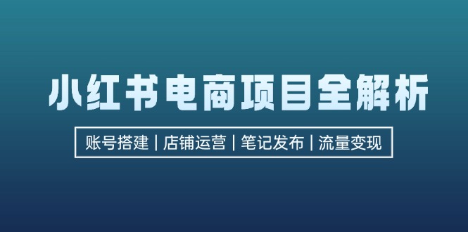 （12915期）小红书电商项目全解析，包括账号搭建、店铺运营、笔记发布  实现流量变现-枫客网创