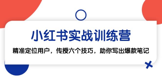 （12925期）小红书实战训练营：精准定位用户，传授六个技巧，助你写出爆款笔记-枫客网创