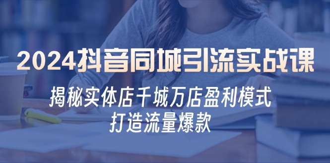 （12927期）2024抖音同城引流实战课：揭秘实体店千城万店盈利模式，打造流量爆款-枫客网创