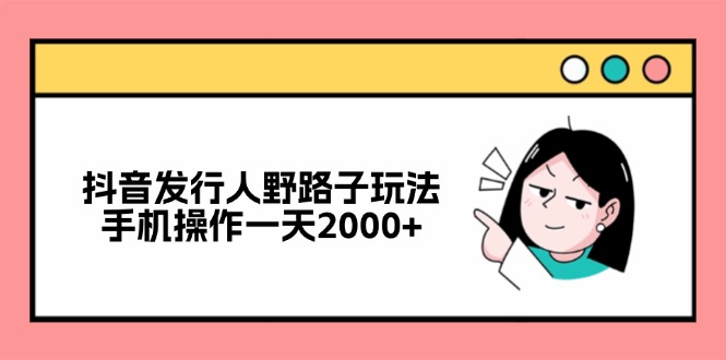 （12929期）抖音发行人野路子玩法，手机操作一天2000+-枫客网创