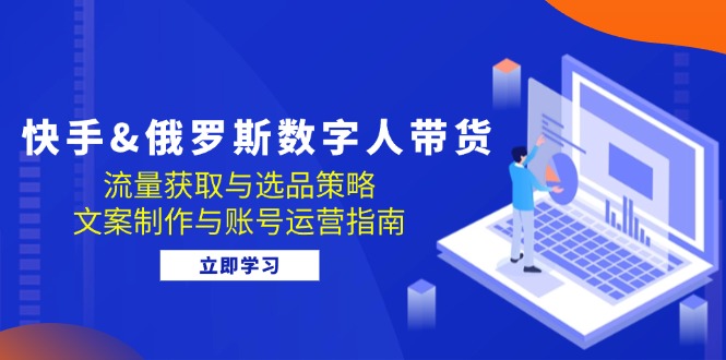 （12934期）快手&俄罗斯 数字人带货：流量获取与选品策略 文案制作与账号运营指南-枫客网创