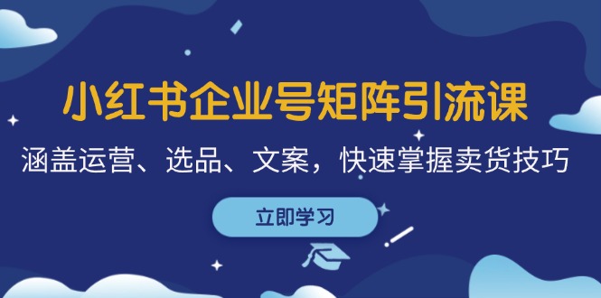 （12944期）小红书企业号矩阵引流课，涵盖运营、选品、文案，快速掌握卖货技巧-枫客网创