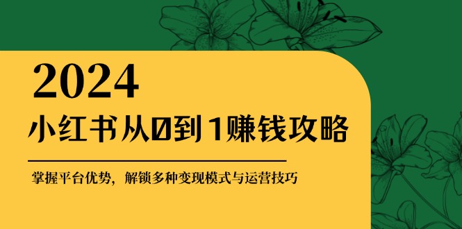 （12971期）小红书从0到1赚钱攻略：掌握平台优势，解锁多种变现赚钱模式与运营技巧-枫客网创