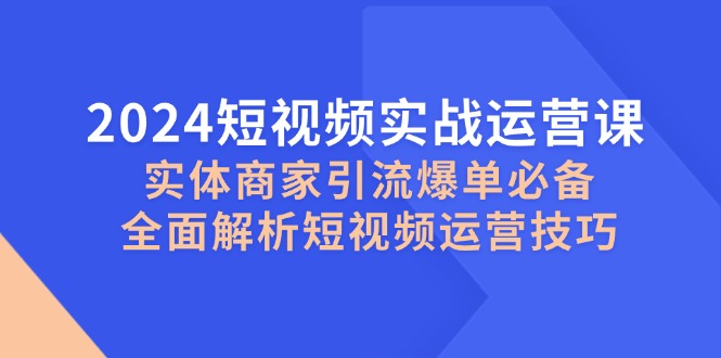 （12987期）2024短视频实战运营课，实体商家引流爆单必备，全面解析短视频运营技巧-枫客网创