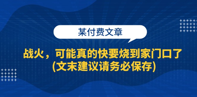 （13008期）某付费文章：战火，可能真的快要烧到家门口了 (文末建议请务必保存)-枫客网创