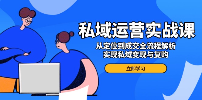 私域运营实战课，从定位到成交全流程解析，实现私域变现与复购-枫客网创