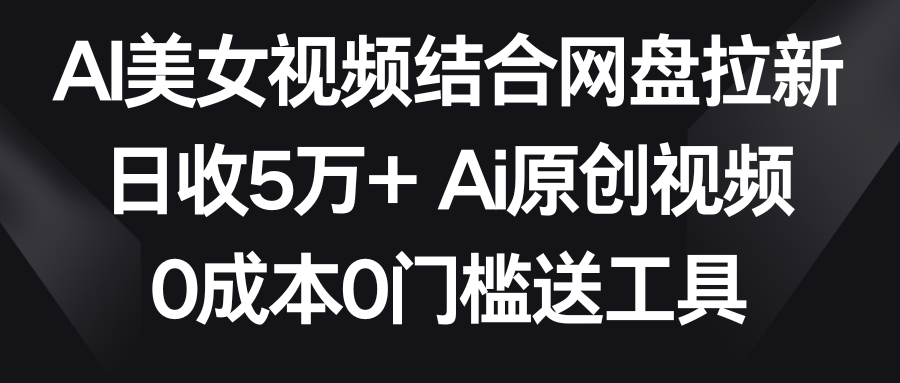 AI美女视频结合网盘拉新，日收5万+ 两分钟一条Ai原创视频，0成本0门槛送工具-枫客网创