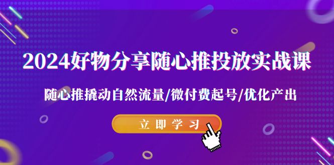 2024好物分享随心推投放实战课 随心推撬动自然流量/微付费起号/优化产出-枫客网创