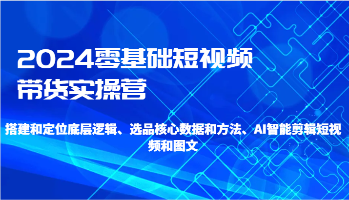 2024零基础短视频带货实操营-搭建和定位底层逻辑、选品核心数据和方法、AI智能剪辑-枫客网创