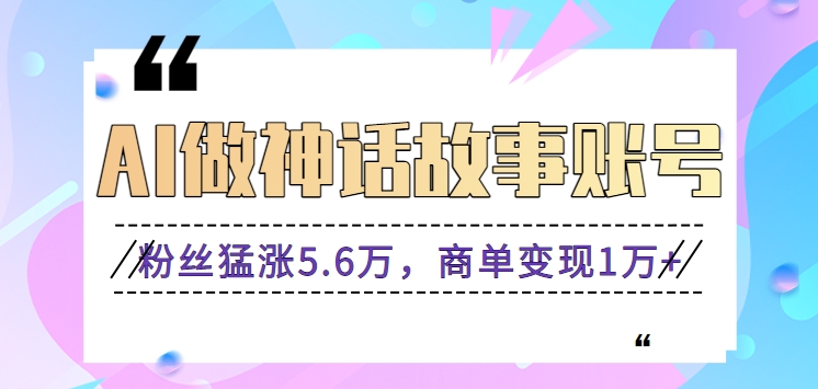 利用AI做神话故事账号，粉丝猛涨5.6万，商单变现1万+【视频教程+软件】-枫客网创