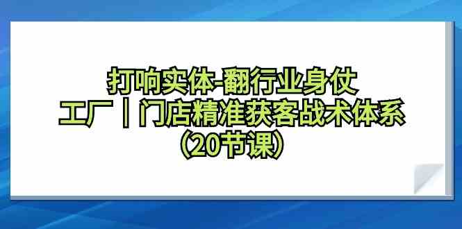 打响实体行业翻身仗，工厂门店精准获客战术体系（20节课）-枫客网创