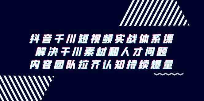 抖音千川短视频实战体系课，解决干川素材和人才问题，内容团队拉齐认知持续爆量-枫客网创