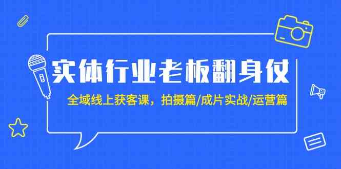 实体行业老板翻身仗：全域线上获客课，拍摄篇/成片实战/运营篇（20节课）-枫客网创